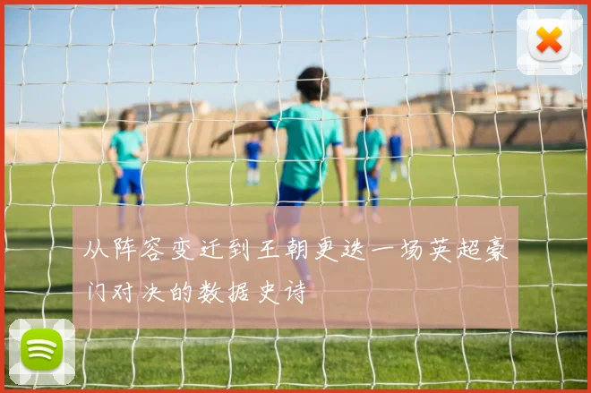 从阵容变迁到王朝更迭一场英超豪门对决的数据史诗